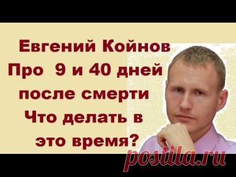 Евгений Койнов. Что происходит через  9 и 40 дней после смерти? Что делать в это время?