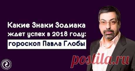 КАКИЕ ЗНАКИ ЗОДИАКА ЖДЕТ УСПЕХ В 2018 ГОДУ: ГОРОСКОП ПАВЛА ГЛОБЫ — Копилочка полезных советов