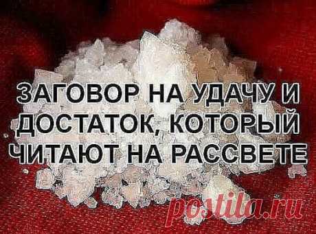 ЗАГОВОР НА УДАЧУ И ДОСТАТОК, КОТОРЫЙ ЧИТАЮТ НА РАССВЕТЕ.
Этот заговор надо читать раз в месяц, встав рано утром, на рассвете. 
Возьмите стакан с водой и растворите в нем щепотку соли. 
Затем наговорите шепотом или вслух на эту воду, обязательно наизусть. 
Заря алая встает, солнце красное землю освещает, Божьим светом озаряет. 
Сам Господь воды освящает, меня (имя) добром, удачей и достатком наделяет, от лиха оберегает, счастьем награждает. 
После этот стакан поставьте в укромное место, ничем