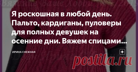 Я роскошная в любой день. Пальто, кардиганы, пуловеры для полных девушек на осенние дни. Вяжем спицами. Фото, схемы, описания. Здравствуйте девочки рукодельницы и мастерицы! Сегодня еще одна подборка для роскошных девушек.
Все мы индивидуальны и фигуры у нас у всех разные, подобрать полненьким гораздо труднее чем стройняшкам. Поэтому хитрим, мудрим и подгоняем все вещи по своей фигуре, чтобы выглядеть прекрасно и стильно.
В этой подборке размеры до 52. Это по описанию, выкройкам и