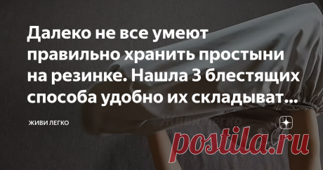 Далеко не все умеют правильно хранить простыни на резинке. Нашла 3 блестящих способа удобно их складывать без потери места