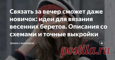 Связать за вечер сможет даже новичок: идеи для вязания весенних беретов. Описания со схемами и точные выкройки Статья автора «Вяжем с Бабуковой» в Дзене ✍: Приветствую всех подписчиков и гостей своего канала! Вы уже убрали толстые свитеры, шапки,теплые кардиганы?