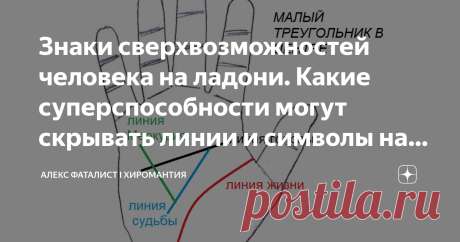 Знаки сверхвозможностей человека на ладони. Какие суперспособности могут скрывать линии и символы на руках Не секрет, что Хиромантия - великая наука. С помощью небольших знаков и сочетаний определенных линий в нужном порядке можно узнать, какие дары и возможности уготовлены для владельца руки. Давайте рассмотрим некоторые из них, возможно, что вы найдете что-то на своей ладони Малый треугольник в центре ладони Малый треугольник в центре, он же магический и священный. В Евр...