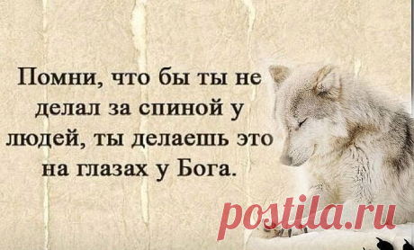 Помни,что бы ты не делал за спиной у людей,ты делаешь это на глазах у Бога.