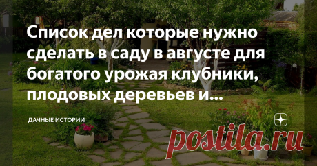 Список дел которые нужно сделать в саду в августе для богатого урожая клубники, плодовых деревьев и кустарников Добрый день, дорогие друзья, садоводы и огородники! Приветствую вас в нашем сообществе "Дачные истории". Август — благодатная пора. Все, что было нужно сделать, уже сделано. Сад прекрасен. Ветви деревьев гнутся под тяжестью созревающих плодов. Летние сорта яблок и раннеспелые груши уже поспевают. Сливы, алыча на подходе. Осенние сорта яблок еще только набирают св...