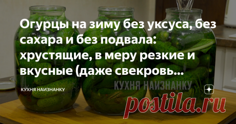 Огурцы на зиму без уксуса, без сахара и без подвала: хрустящие, в меру резкие и вкусные (даже свекровь похвалила мои огурчики) Такие огурцы в магазине не купишь! Ну нет таких. Я искала. А у бабушек на рынке покупать не решаюсь. Поэтому каждый год обязательно их готовлю. И каждый раз нам не хватает до весны, сколько ни закрой! Это не просто слова. Не верите - проверьте. Я в этом году сделала 27 банок. Четвертую уже доедаем... Наверное, на выходных еще поставлю квасится. Оче...