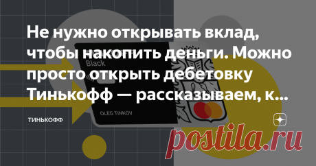 Не нужно открывать вклад, чтобы накопить деньги. Можно просто открыть дебетовку Тинькофф — рассказываем, как это работает Ещё недавно мы, получая зарплату на карту, тут же бросались к банкомату снимать наличные. Со временем мы привыкли расплачиваться пластиком — потому что это удобно и потому что на некоторые карты с покупок приходит кэшбэк. А теперь пора привыкать к тому, что карта — это ещё и способ накопить деньги на что-то крупное. Причём без специальных знаний, лишних...