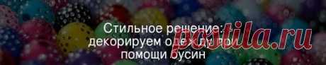 Стильное решение: декорируем одежду при помощи бусин Выполнить по-девичьи милый декор любого изделия можно без лишних затрат и усилий – при помощи цветных бусин.