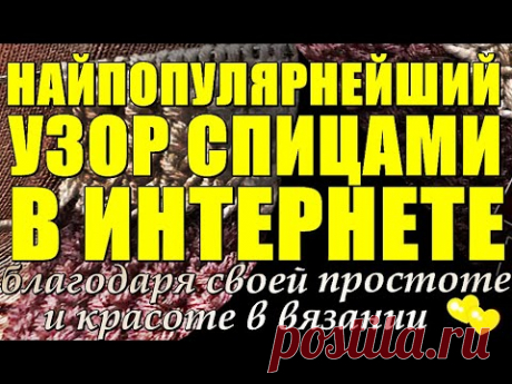 НАЙПОПУЛЯРНЕЙШИЙ УЗОР СПИЦАМИ В ИНТЕРНЕТЕ, благодаря своей простоте и красоте в вязании.