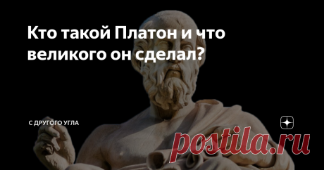 Кто такой Платон и что великого он сделал? Почему он стал так известен, и какой вклад внес античный ученый в развитие человечества?