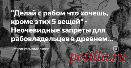 "Делай с рабом что хочешь, кроме этих 5 вещей" - Неочевидные запреты для рабовладельцев в древнем Риме Законы Древнего Рима не регламентировали отношения хозяев с рабами. Да и зачем? Рабов считали «говорящей рабочей силой» - практически вещь, с которой хозяева делали то, что считали нужным. Так было в большинстве случаев за редкими исключениями. Один день свободы дороже целой жизни в цепях. Договор с рабом во времена Древнего Рима — странное дело? Обычно да. Но все же, дог...