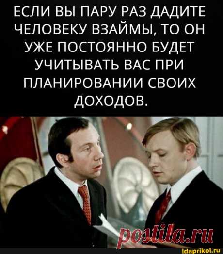 ЕСЛИ ВЫ ПАРУ РАЗ ДАДИТЕ ЧЕЛОВЕКУ ВЗАЙМЫ, ТО ОН УЖЕ ПОСТОЯННО БУДЕТ УЧИТЫВАТЬ ВАС ПРИ ПЛАНИРОВАНИИ СВОИХ ДОХОДОВ. - ) / АйДаПрикол .)