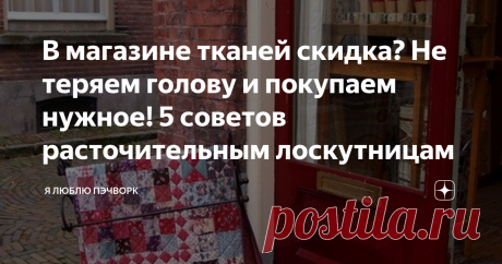 В магазине тканей скидка? Не теряем голову и покупаем нужное! 5 советов расточительным лоскутницам