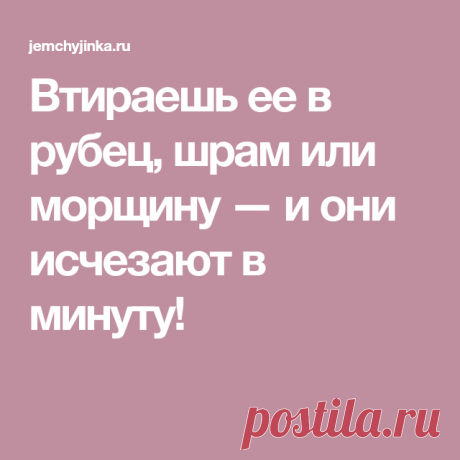 Втираешь ее в рубец, шрам или морщину — и они исчезают в минуту!