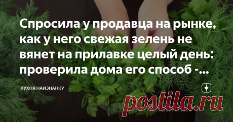 Спросила у продавца на рынке, как у него свежая зелень не вянет на прилавке целый день: проверила дома его способ - работает Мы частенько покупаем зелень именно на рынке. Там и выбор больше, и зелень всегда свежая. Хоть утром зайди, хоть вечером - петрушка и укроп как только что с грядки. И салат всегда "бодренький", и базилик, и зеленый лук. Мне всегда было интересно, как они это делают? Но на мой вопрос все всегда отвечали одинаково: "Подвозим свежую!" И да, я нисколько ...