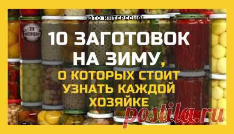 10 ЗАГОТОВОК НА ЗИМУ, О КОТОРЫХ СТОИТ УЗНАТЬ КАЖДОЙ ХОЗЯЙКЕ — ЭТО ИНТЕРЕСНО!