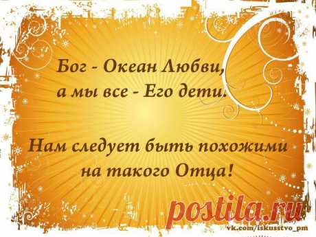 Бог -Океан Любви, а мы все Его дети. Нам следует быть похожими на такого Отца!