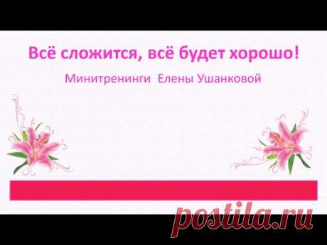 "Всё сложится, всё будет хорошо!" Тренинги Елены Ушанковой