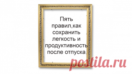 Пять правил,как сохранить легкость и продуктивность после отпуска | Жизнь и кошелек | Яндекс Дзен