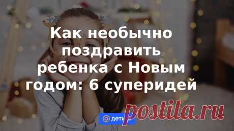 Как необычно поздравить ребенка с Новым годом: 6 суперидей Все мы верим в чудеса, но в детстве эта вера особенно сильна. Малыши нуждаются в чудесах, примерно как в конфетах. И без тех, и без других детство, конечно, возможно, но…