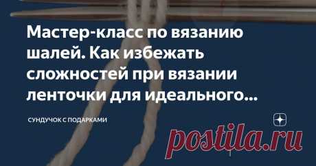 Мастер-класс по вязанию шалей. Как избежать сложностей при вязании ленточки для идеального начала шали Статья автора «Сундучок с подарками» в Дзене ✍: Я вяжу шали не первый год, и могу представить те сложности, которые возникают в процессе обучения и вязания шалей.