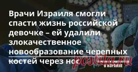 Врачи Израиля смогли спасти жизнь российской девочке – ей удалили злокачественное новообразование черепных костей через нос Бригада врачей-хирургов из медицинской клиники Израиля в течение сорока часов старались спасти жизнь и вернуть здоровье семилетней девочке из России. В её черепных костях образовалось редко диагностируемое злокачественное новообразование, однако, врачи смогли выиграть в этой сложной борьбе. Им удалось удалить новообразование настолько осторожно и каче...