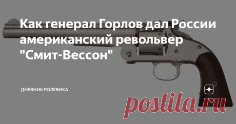 Как генерал Горлов дал России американский револьвер "Смит-Вессон" Генерал Горлов прославился тем, что привез в Россию и поспособствовал принятию на вооружение не только английскую саблю, ставшую русской шашкой, но и американский револьвер, который был принят на вооружение в русской кавалерии и, позднее, на флоте. В 1866 году А. П. Горлов, член Арткома ГАУ (тогда еще полковник), был командирован в САСШ для ознакомления с военными возможностями американцев, а также с их тех...