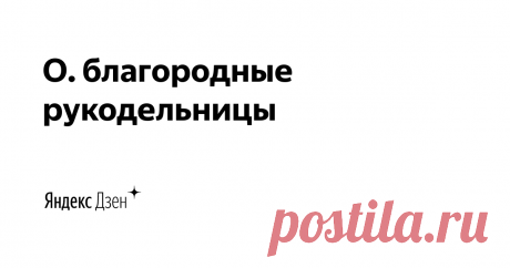 О. благородные рукодельницы | Яндекс Дзен Второй креативный проект авторов канала "Творческие будни". Здесь наша семья  рассказывает о творческой жизни вне стен швейного цеха и идеях, для реализации которых не понадобится специальное оборудование!
Наш блог о рукоделии: https://amikafamily-blog.ru
Блог о нашей жизни: https://amika-shop.ru