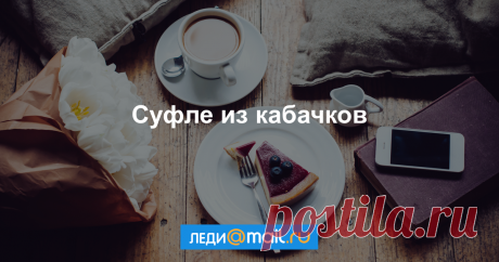 Суфле из кабачков - пошаговый рецепт с фото - как приготовить, ингредиенты, состав, время приготовления - Леди Mail.Ru Суфле из кабачков - пошаговый рецепт с фото: Кабачок – легкоусвояемый и полезный овощ, бесценный для детского и диетического питания. А какое красивое и вкусное... - Леди Mail.Ru