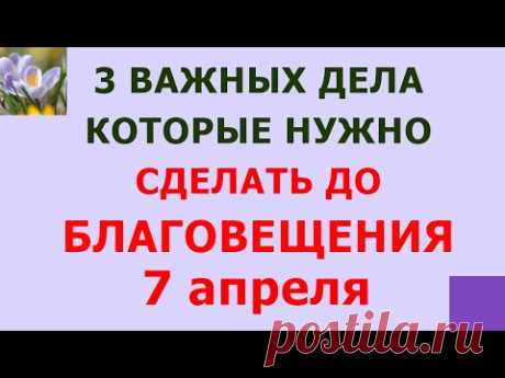 Три дела которые нужно сделать ДО БЛАГОВЕЩЕНИЯ 7 апреля.  Благовещение Пресвятой Богородицы. Молитва