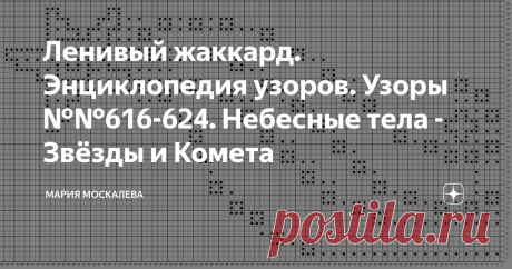 Ленивый жаккард. Энциклопедия узоров. Узоры №№616-624. Небесные тела - Звёзды и Комета Это и отдельные звезды с планетами, и созвездия,  и кометы с метеоритами. А вокруг - космическая пыль....  
Конечно, инструментом ленивого жаккарда сложно воспроизвести точную картину небесных тел, да и нет необходимости в этом.  
Поэтому моя картина Космоса условна, но читаема и, надеюсь, понятна  всем и сразу.  Это схемы со спинки свитера "Моя Вселенная".  Узор №616 Узор № 617  Узор №6...