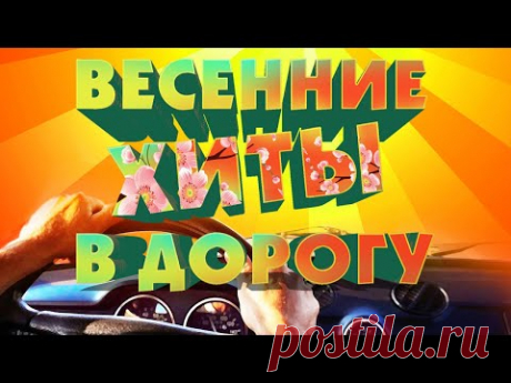 ВЕСЕННИЕ ХИТЫ В ДОРОГУ. Лучшие песни в дорогу