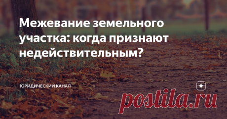 Межевание земельного участка: когда признают недействительным? Статья автора «Юридический канал» в Дзене ✍: Являются ли недействительными результаты межевания  земельного участка, если в акте согласования границ отсутствует подписи смежных землепользователей?