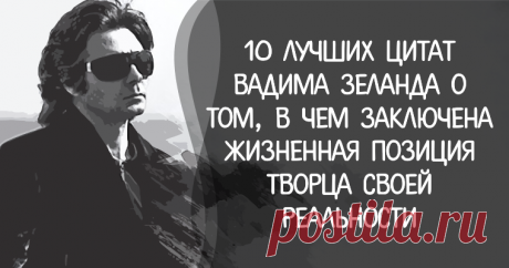 10 лучших цитат Вадима Зеланда о том, в чем заключена жизненная позиция творца своей реальности      1. Научитесь балдеть от плохой погоды, от очередей, пробок, проблем, любого негатива. Такой вот своего рода мазохизм постепенно расчист...