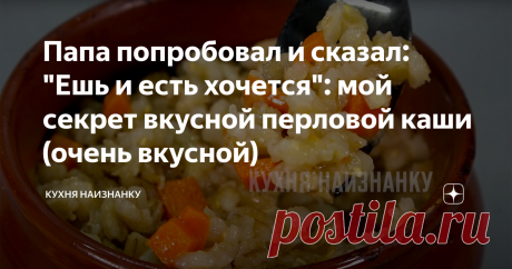 Папа попробовал и сказал: "Ешь и есть хочется": мой секрет вкусной перловой каши (очень вкусной) Если кто-то не любит перловую кашу, значит, он просто не умеет ее готовить)) Шутка, конечно, но мне, например, перловка тоже не очень нравится... если я готовлю ее по другим рецептам. Покажу, как я готовлю перловую кашу, которую едят все. Раскрою свой маленький секрет. Получается очень вкусно!  КАК ГОТОВИТЬ: Крупу я предварительно замачиваю в холодной воде. Хорошо мою и заливаю...