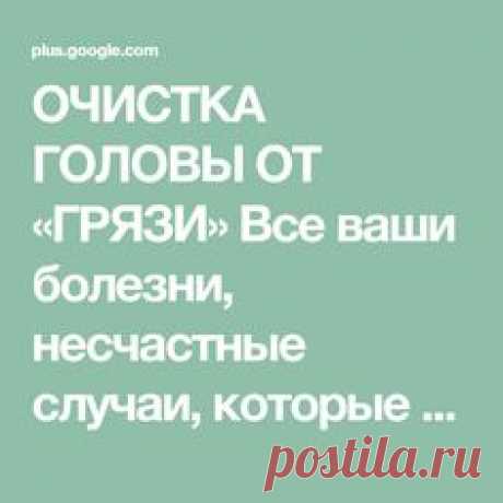 ОЧИСТКА ГОЛОВЫ ОТ «ГРЯЗИ» Все ваши болезни, несчастные случаи, которые с вам...