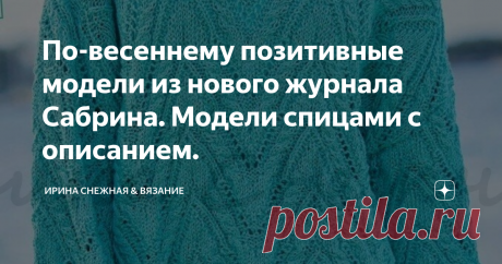 По-весеннему позитивные модели из нового журнала Сабрина. Модели спицами с описанием. 
Чтобы как то немного отвлечься и отдохнуть хотя бы взглядом, иногда необходимо переключаться на яркие и весенние модели. Это действительно помогает не только запланировать очередной проект в вязании, но и вдохновиться!
Здравствуйте, девочки рукодельницы и мастерицы! Вот и прошёл мой небольшой отпуск и пора возвращаться в полный режим планов и идей для вязания. А это значит наши копилочки