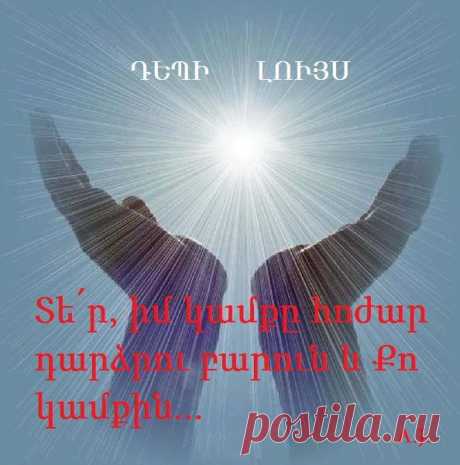 ԴԵՊԻ ԼՈՒՅՍ🙏

Տե՛ր, դրոշմի՛ր հոգուս մեջ Քո երկյուղը, որպեսզի մաքրությամբ և արդարությամբ ապրեմ, միշտ Քե՛զ ունենալով մտքիս մեջ: Իմ կամքը հոժար դարձրու բարուն և Քո կամքին, Դու ուղղի՛ր իմ խոսքերը, որպեսզի միշտ վայելուչն ընտրեմ: Իմ տկար անձը մի՛ մատնիր այս աշխարհի փորձանքներին ու տագնապներին, որպեսզի չլինի որ շեղվեմ Քո խոսքից և բարի շավիղից: Իմ սրտի մեջ աճեցրու բոլոր առաքինությունների սերմերը, որպեսզի դրանցով ապրեմ իմ ամբողջ կյանքում: Ամէն.