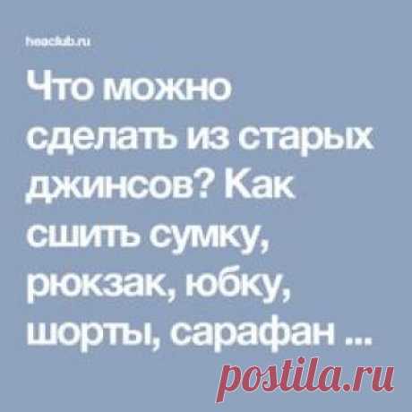 Что можно сделать из старых джинсов? Как сшить сумку, рюкзак, юбку, шорты, сарафан и жилетку из старых джинсов своими руками?. Переделка джинсов. Мастер-классы шитья из старых джинсов. Как перешить старые джинсы? Выкройки из старых джинсов