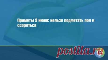 Приметы 9 июня: нельзя подметать пол и ссориться Федорин день – именно так по народному календарю называют 9 июня.