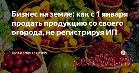 Бизнес на земле: как с 1 января продать продукцию со своего огорода, не регистрируя ИП Начало года позади, и прокатился слух о неком дачном законе, что якобы с 1 января 2019 продавать урожай со своего огорода разрешается только индивидуальным предпринимателям. Правда ли это? Надо ли пенсионеру в деревне регистрировать ИП, чтобы продавать огурцы на рынке?