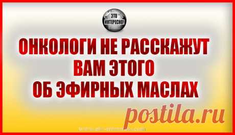 ОНКОЛОГИ НЕ РАССКАЖУТ ВАМ ЭТОГО ОБ ЭФИРНЫХ МАСЛАХ — ЭТО ИНТЕРЕСНО!