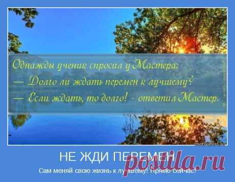 5 бесценных советов, которые помогут Вам изменить свою жизнь в лучшую сторону:

⚠1. ДЕЙСТВУЙТЕ НЕЗАМЕДЛИТЕЛЬНО!
Если вы хотите сделать что-то великое в один прекрасный день, помните: один прекрасный день — это сегодня. © Джордж Лукас

⚠2. ВЕРЬТЕ В СВОЙ УСПЕХ ВОПРЕКИ ВСЕМУ!
Есть только два способа прожить жизнь. Первый — будто чудес не существует. Второй — будто кругом одни чудеса! © Альберт Эйнштейн