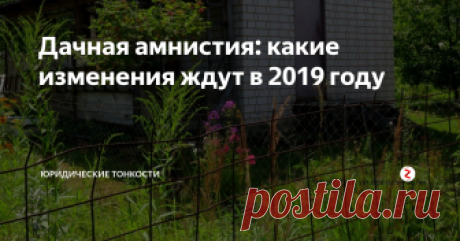 Дачная амнистия: какие изменения ждут в 2019 году Рассмотрим по порядку, как изменятся правила оформления собственности на дачную недвижимость в будущем году...