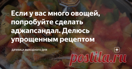 Если у вас много овощей, попробуйте сделать аджапсандал. Делюсь упрощенным рецептом Мои столы ломятся от изобилия овощей с дачи. Сейчас идет время закруток, консервации и приготовления вкусных блюд с среднеазиатскими мотивами. О последнем и расскажу поподробнее.
Так как овощей у меня пруд-пруди, то я стараюсь ежедневно использовать их в приготовлении сытных, мясных блюд. Сегодня расскажу простенький рецепт аджапсандала. Вы не смотрите, что слово такое сложное, делается блюдо без