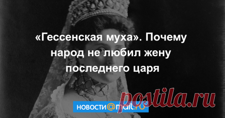 «Гессенская муха». Почему жену последнего русского царя так не любил народ