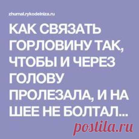 КАК СВЯЗАТЬ ГОРЛОВИНУ ТАК, ЧТОБЫ И ЧЕРЕЗ ГОЛОВУ ПРОЛЕЗАЛА, И НА ШЕЕ НЕ БОЛТАЛАСЬ, И КРАСИВОЙ КРУГЛОЙ ФОРМЫ БЫЛА? | Журнал Вдохновение Рукодельницы