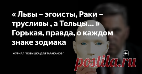 « Львы – эгоисты, Раки – трусливы , а Тельцы… » Горькая, правда, о каждом знаке зодиака Статья автора «Журнал  ЛОВУШКА ДЛЯ ТАРАКАНОВ 4.2  » в Дзене ✍: Недостатки есть у всех, но, как же важно точно знать каких неприятностей не избежать при знакомстве с новым человеком.