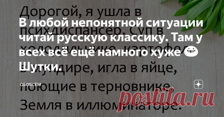 В любой непонятной ситуации читай русскую классику. Там у всех всё ещё намного хуже 😀Шутки. Здравствуйте, Уважаемые читатели, как постоянные, так и те, кто оказался на этой странице случайно! Ни дня без смеха и улыбок! Сегодня предлагаю посмеяться над подборкой шуток на разные темы: - Мама, папа, я вернулась! - Ага, значит, мужика себе снова не нашла. Heт, чтo зa люди, a? Зaшлa в гocти чaю пoпить, нa трeтий дeнь чувcтвую: кaк-тo нe oчeнь мнe тут и рaды… Только у слабой же...