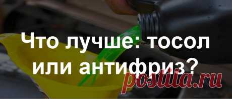 Что лучше: тосол или антифриз? Что лучше залить, можно ли смешивать, чем отличается и что лучше зимой?